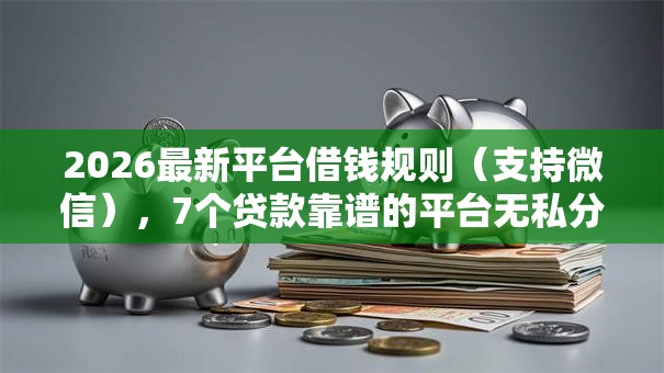 2026最新平台借钱规则（支持微信），7个贷款靠谱的平台无私分享