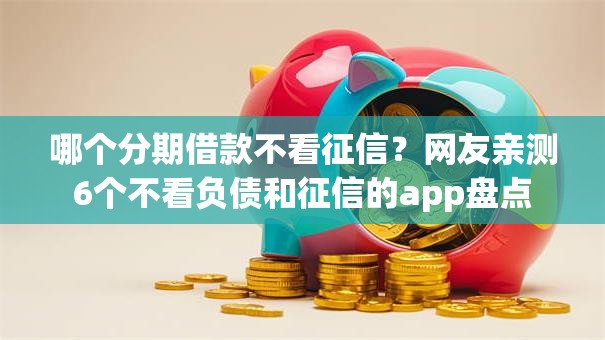 哪个分期借款不看征信？网友亲测6个不看负债和征信的app盘点