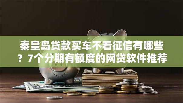 秦皇岛贷款买车不看征信有哪些？7个分期有额度的网贷软件推荐给你
