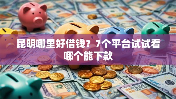 昆明哪里好借钱？7个平台试试看哪个能下款