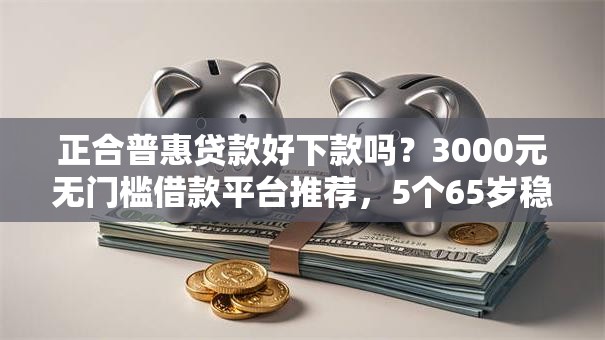 正合普惠贷款好下款吗？3000元无门槛借款平台推荐，5个65岁稳放款口子的年龄要求盘点