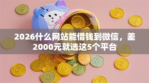 2026什么网站能借钱到微信，差2000元就选这5个平台