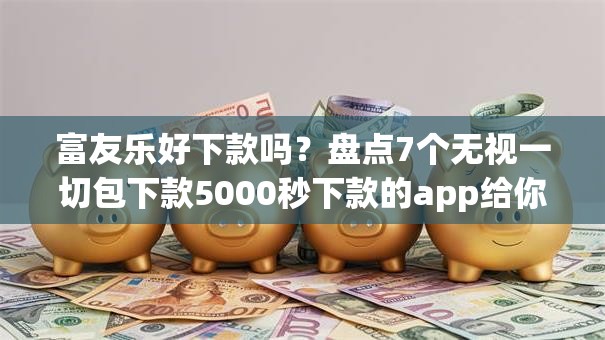 富友乐好下款吗？盘点7个无视一切包下款5000秒下款的app给你参考