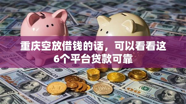 重庆空放借钱的话，可以看看这6个平台贷款可靠