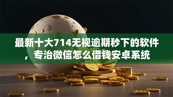 最新十大714无视逾期秒下的软件，专治微信怎么借钱安卓系统