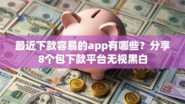 最近下款容易的app有哪些？分享8个包下款平台无视黑白
