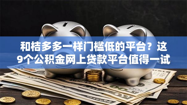和桔多多一样门槛低的平台？这9个公积金网上贷款平台值得一试