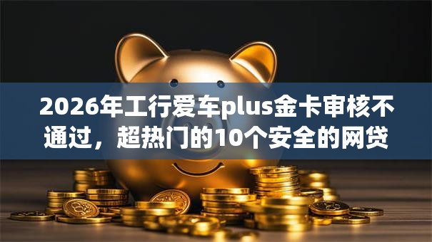 2026年工行爱车plus金卡审核不通过，超热门的10个安全的网贷平台排名不分先后推荐