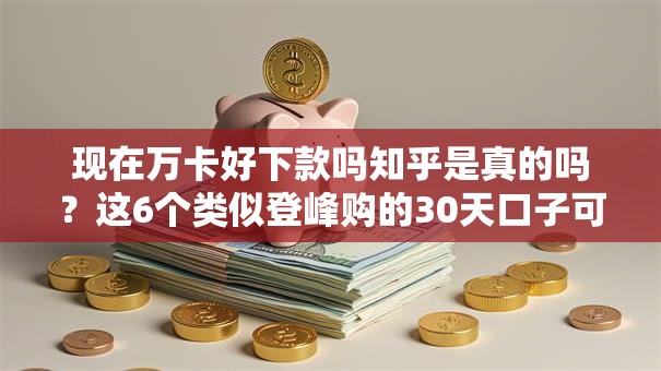 现在万卡好下款吗知乎是真的吗？这6个类似登峰购的30天口子可以试试
