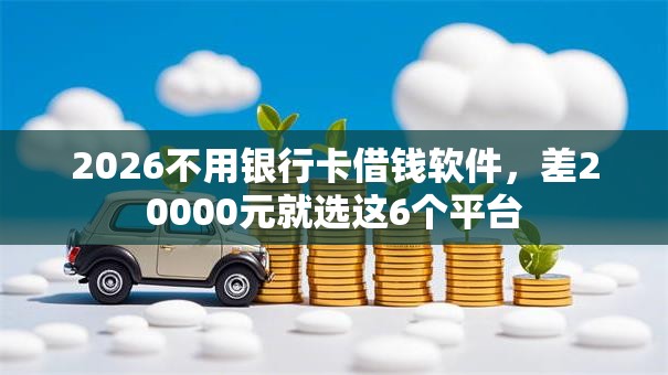 2026不用银行卡借钱软件，差20000元就选这6个平台