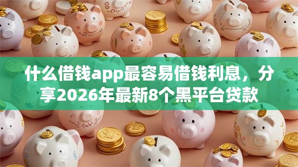 什么借钱app最容易借钱利息，分享2026年最新8个黑平台贷款