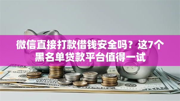 微信直接打款借钱安全吗？这7个黑名单贷款平台值得一试