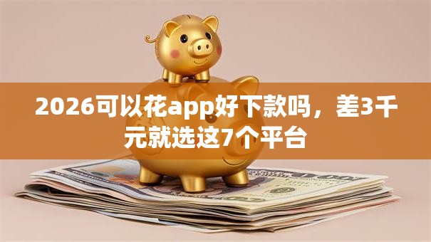 2026可以花app好下款吗，差3千元就选这7个平台