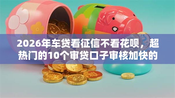 2026年车贷看征信不看花呗，超热门的10个审贷口子审核加快的口子推荐