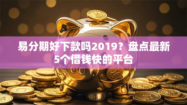 易分期好下款吗2019？盘点最新5个借钱快的平台