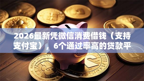 2026最新凭微信消费借钱（支持支付宝），6个通过率高的贷款平台无私分享