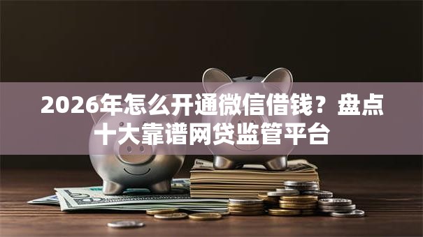 2026年怎么开通微信借钱？盘点十大靠谱网贷监管平台