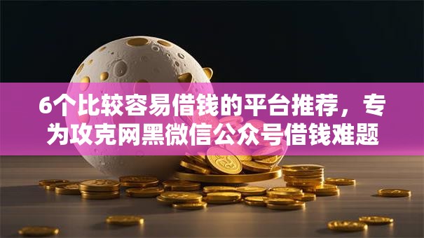 6个比较容易借钱的平台推荐，专为攻克网黑微信公众号借钱难题
