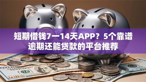 短期借钱7一14天APP？5个靠谱逾期还能贷款的平台推荐