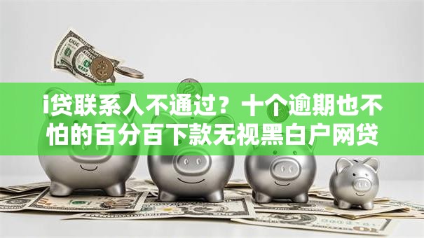 i贷联系人不通过？十个逾期也不怕的百分百下款无视黑白户网贷口子