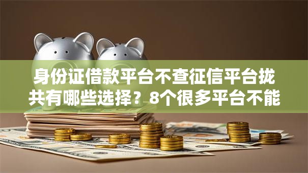 身份证借款平台不查征信平台拢共有哪些选择？8个很多平台不能下款还其他平台详解