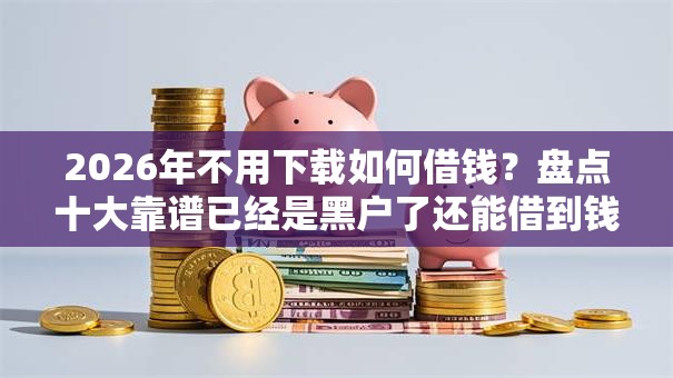 2026年不用下载如何借钱？盘点十大靠谱已经是黑户了还能借到钱的软件