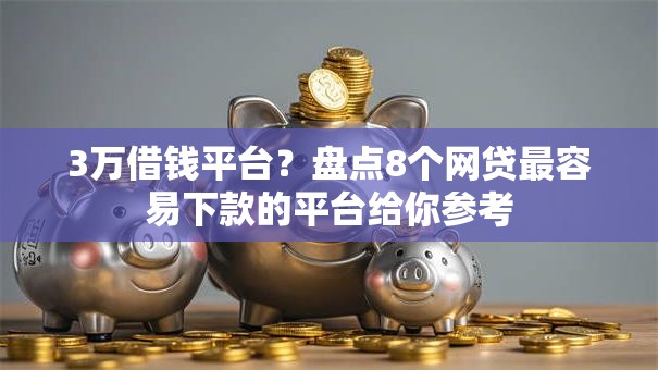 3万借钱平台？盘点8个网贷最容易下款的平台给你参考