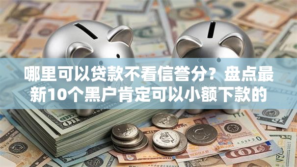 哪里可以贷款不看信誉分？盘点最新10个黑户肯定可以小额下款的平台