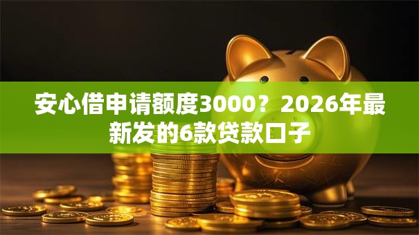 安心借申请额度3000？2026年最新发的6款贷款口子