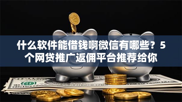 什么软件能借钱啊微信有哪些？5个网贷推广返佣平台推荐给你