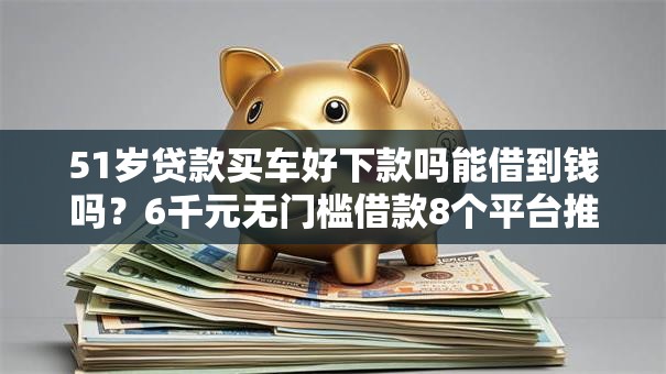 51岁贷款买车好下款吗能借到钱吗？6千元无门槛借款8个平台推荐