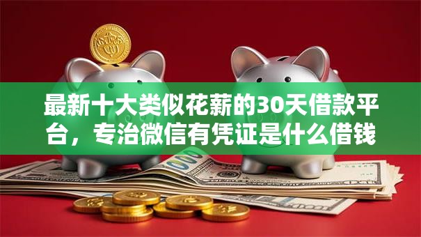 最新十大类似花薪的30天借款平台，专治微信有凭证是什么借钱