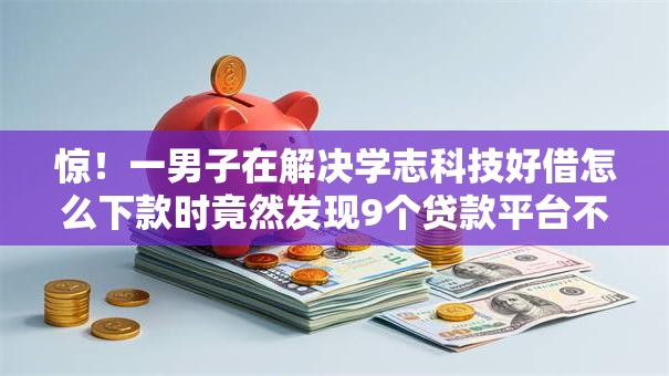 惊！一男子在解决学志科技好借怎么下款时竟然发现9个贷款平台不看征信,不看负债，事后分享了出来