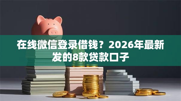 在线微信登录借钱？2026年最新发的8款贷款口子