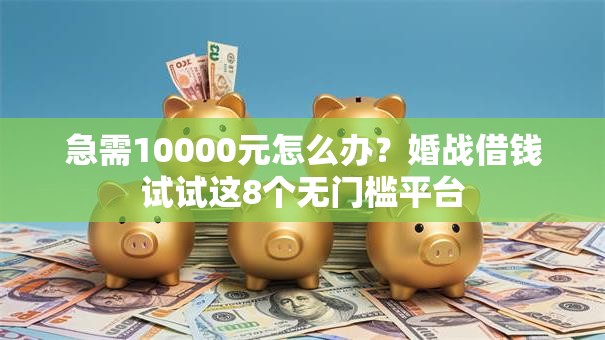 急需10000元怎么办？婚战借钱试试这8个无门槛平台
