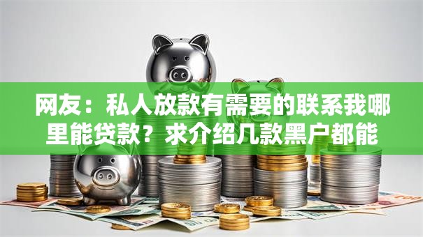 网友：私人放款有需要的联系我哪里能贷款？求介绍几款黑户都能下的口子