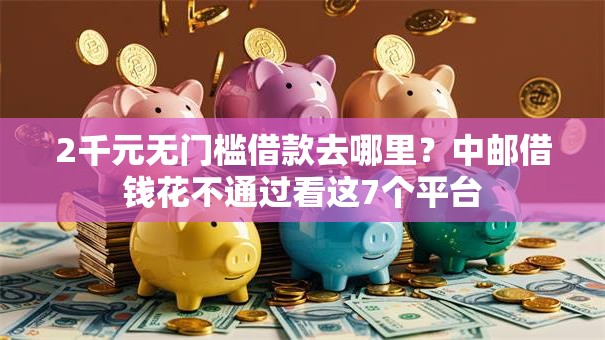 2千元无门槛借款去哪里？中邮借钱花不通过看这7个平台
