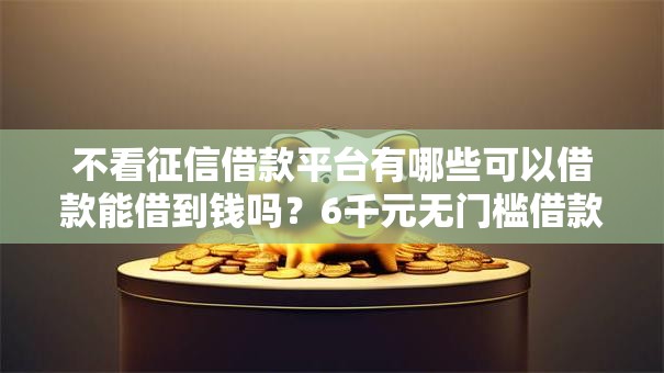 不看征信借款平台有哪些可以借款能借到钱吗？6千元无门槛借款6个平台推荐
