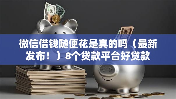 微信借钱随便花是真的吗（最新发布！）8个贷款平台好贷款