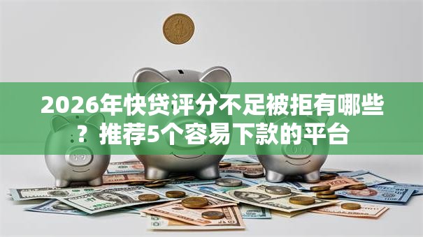 2026年快贷评分不足被拒有哪些？推荐5个容易下款的平台