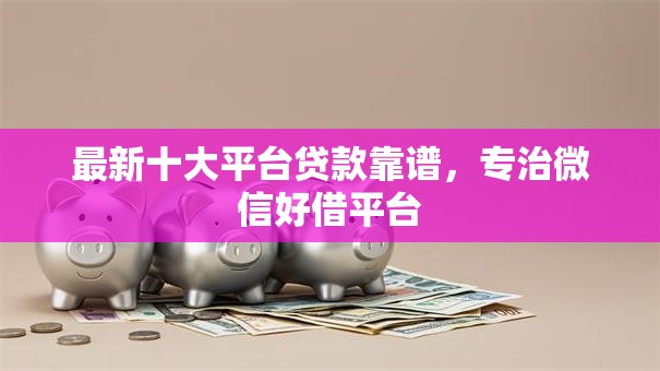 最新十大平台贷款靠谱，专治微信好借平台