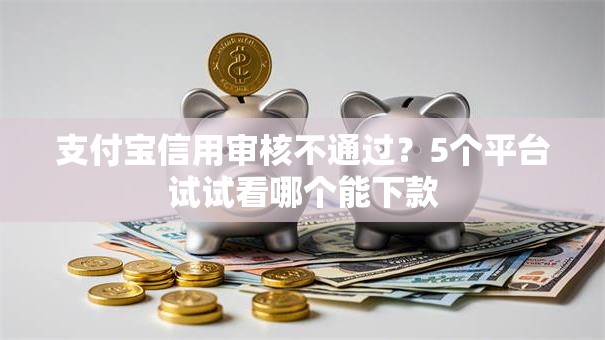 支付宝信用审核不通过？5个平台试试看哪个能下款