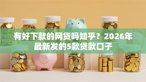 有好下款的网贷吗知乎？2026年最新发的5款贷款口子