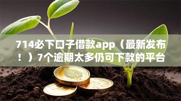 714必下口子借款app（最新发布！）7个逾期太多仍可下款的平台