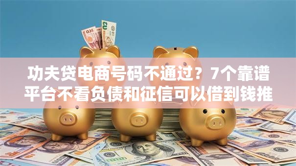 功夫贷电商号码不通过？7个靠谱平台不看负债和征信可以借到钱推荐