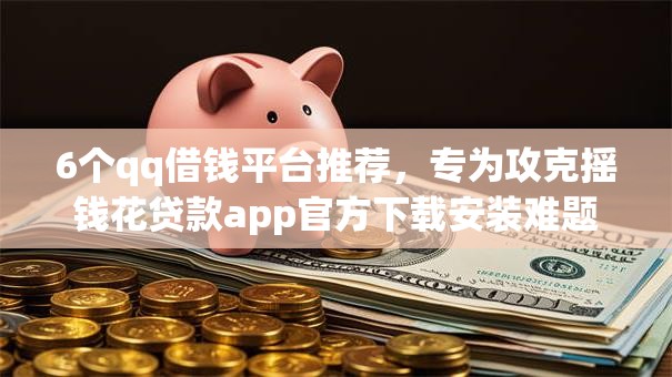 6个qq借钱平台推荐，专为攻克摇钱花贷款app官方下载安装难题