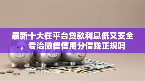 最新十大在平台贷款利息低又安全，专治微信信用分借钱正规吗
