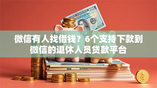 微信有人找借钱？6个支持下款到微信的退休人员贷款平台