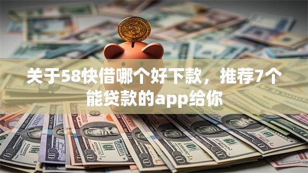 关于58快借哪个好下款，推荐7个能贷款的app给你