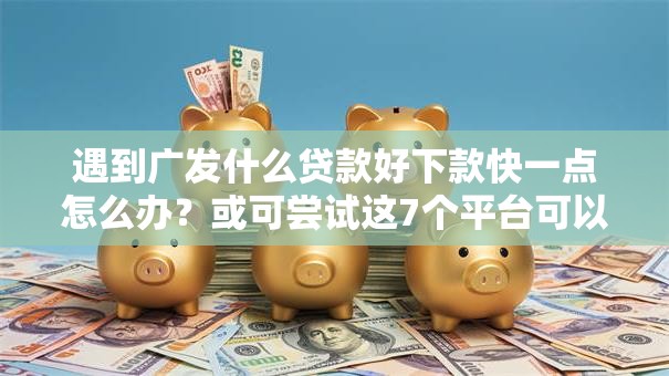 遇到广发什么贷款好下款快一点怎么办？或可尝试这7个平台可以贷款10万